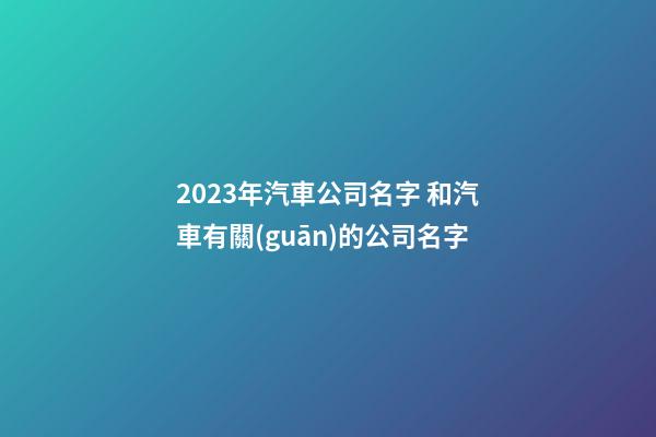 2023年汽車公司名字 和汽車有關(guān)的公司名字
